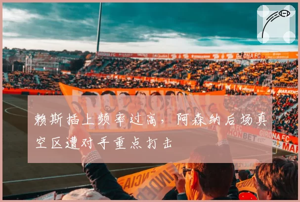 赖斯插上频率过高，阿森纳后场真空区遭对手重点打击