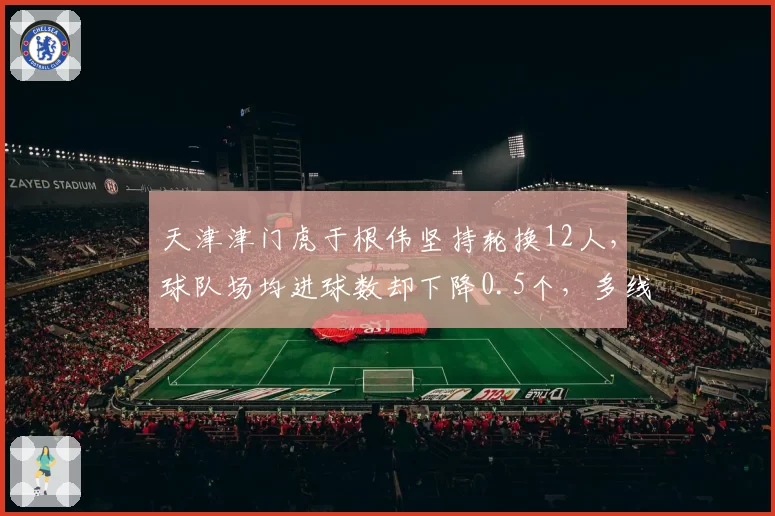 天津津门虎于根伟坚持轮换12人，球队场均进球数却下降0.5个，多线作战战术是否顾此失彼？