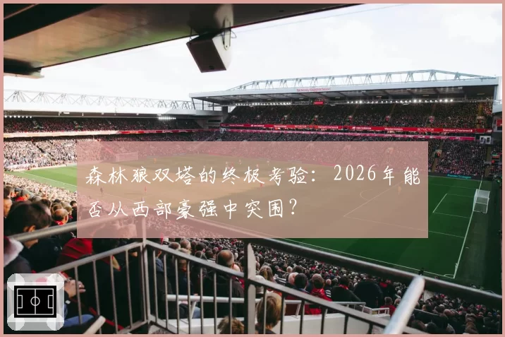 森林狼双塔的终极考验：2026年能否从西部豪强中突围？