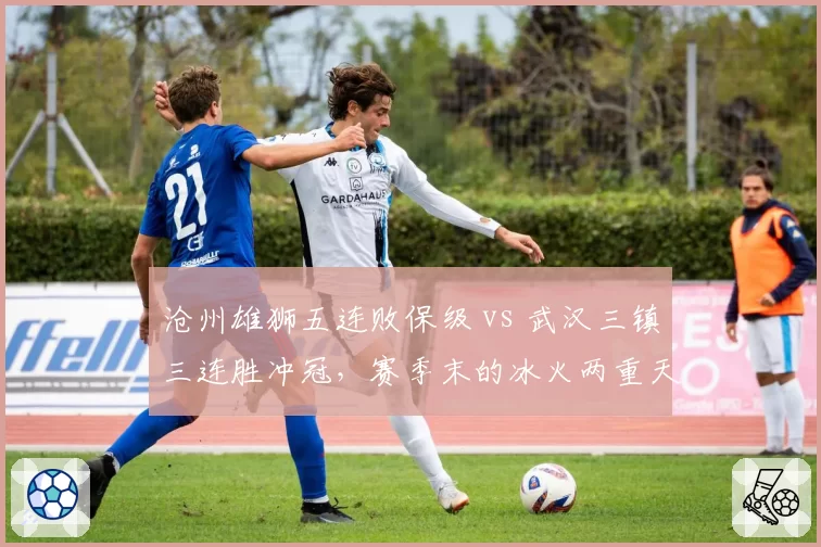 沧州雄狮五连败保级 vs 武汉三镇三连胜冲冠，赛季末的冰火两重天
