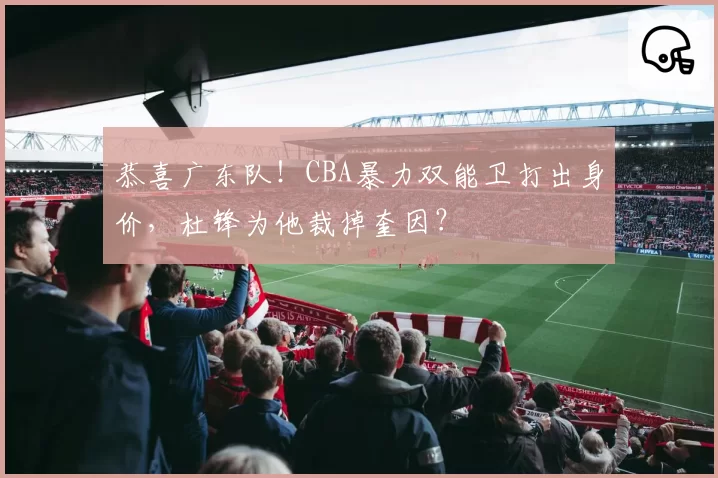 恭喜广东队！CBA暴力双能卫打出身价，杜锋为他裁掉奎因？