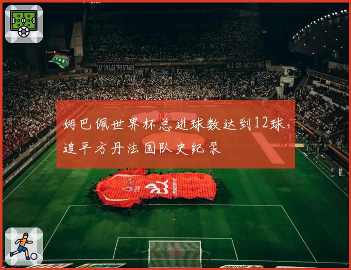 姆巴佩世界杯总进球数达到12球，追平方丹法国队史纪录