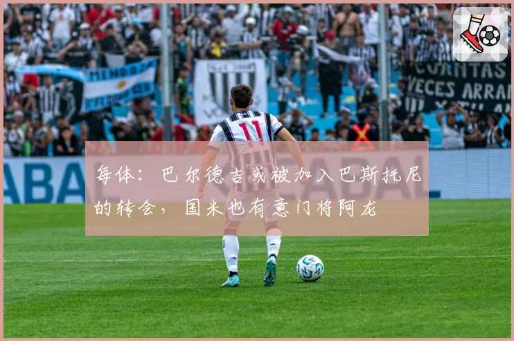 每体：巴尔德吉或被加入巴斯托尼的转会，国米也有意门将阿龙