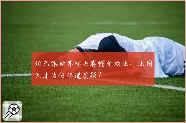 姆巴佩世界杯决赛帽子戏法，法国天才为何仍遭质疑？