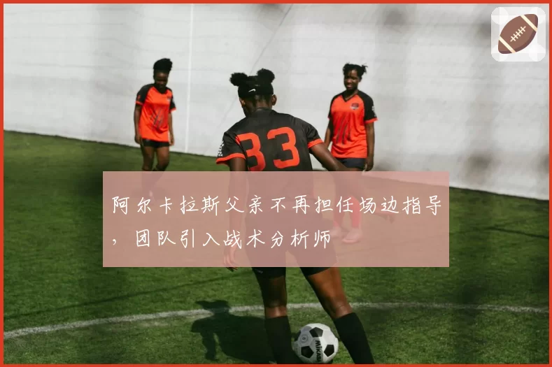 阿尔卡拉斯父亲不再担任场边指导,团队引入战术分析师