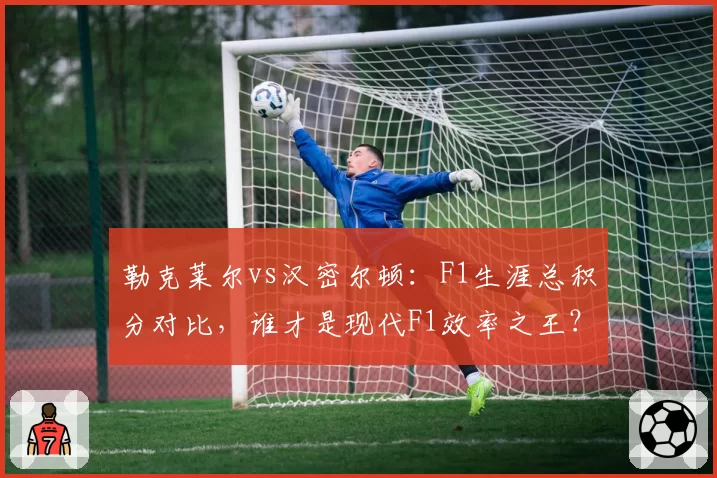 勒克莱尔vs汉密尔顿：F1生涯总积分对比，谁才是现代F1效率之王？