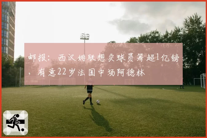邮报：西汉姆联想卖球员筹超1亿镑，有意22岁法国中场阿德林