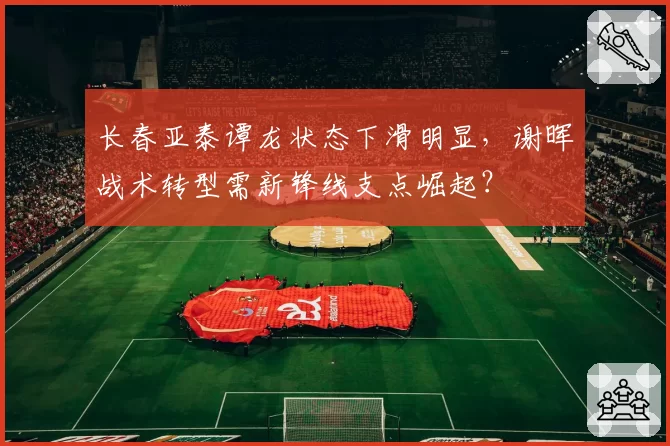 长春亚泰谭龙状态下滑明显，谢晖战术转型需新锋线支点崛起？