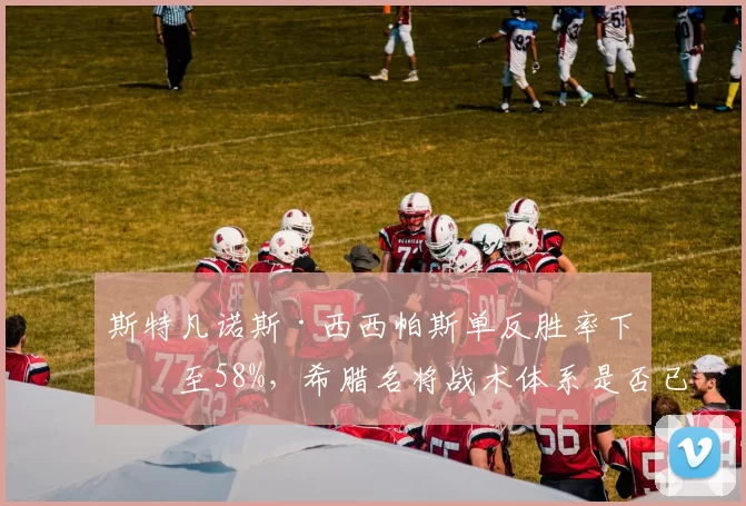 斯特凡诺斯·西西帕斯单反胜率下滑至58%，希腊名将战术体系是否已过时？