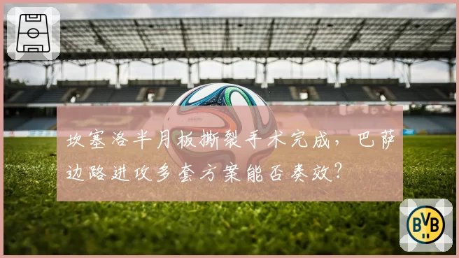 坎塞洛半月板撕裂手术完成，巴萨边路进攻多套方案能否奏效？
