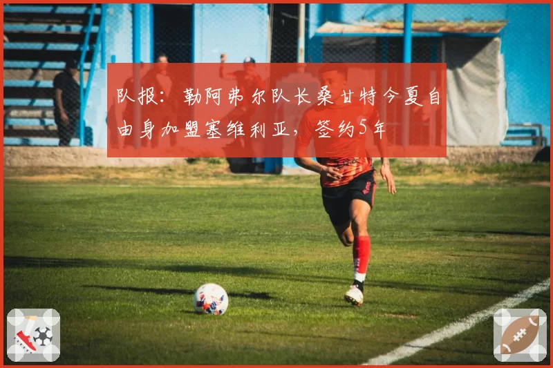 队报：勒阿弗尔队长桑甘特今夏自由身加盟塞维利亚，签约5年