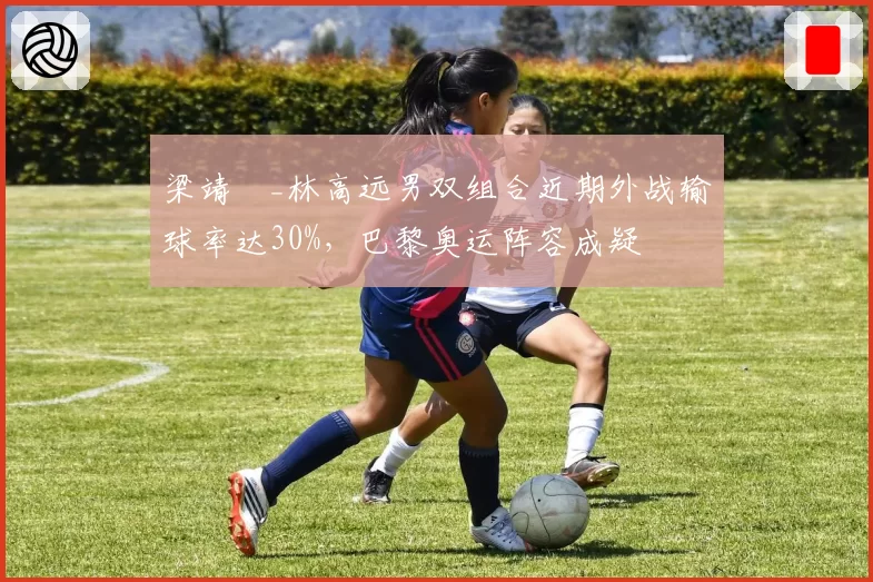 梁靖崑_林高远男双组合近期外战输球率达30%，巴黎奥运阵容成疑