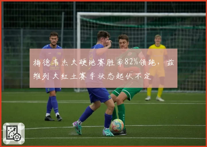 梅德韦杰夫硬地赛胜率82%领跑，兹维列夫红土赛季状态起伏不定
