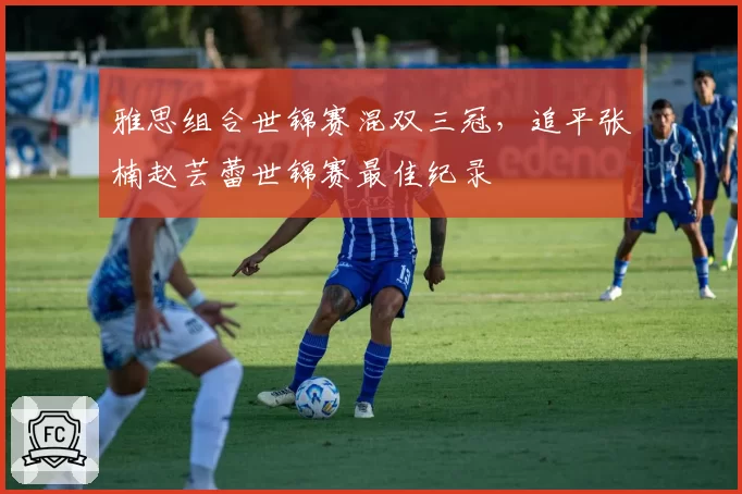 雅思组合世锦赛混双三冠，追平张楠赵芸蕾世锦赛最佳纪录