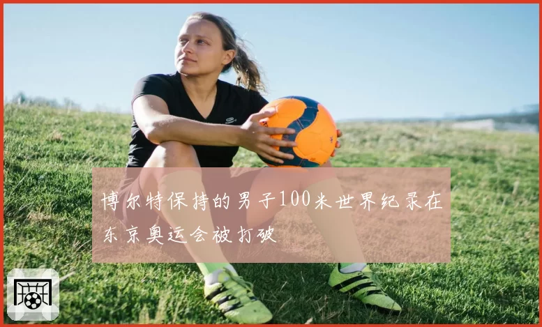 博尔特保持的男子100米世界纪录在东京奥运会被打破