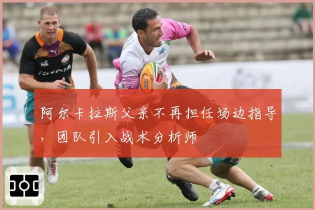 阿尔卡拉斯父亲不再担任场边指导，团队引入战术分析师