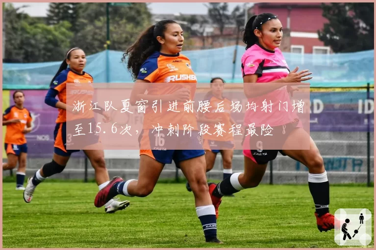 浙江队夏窗引进前腰后场均射门增至15.6次，冲刺阶段赛程最险